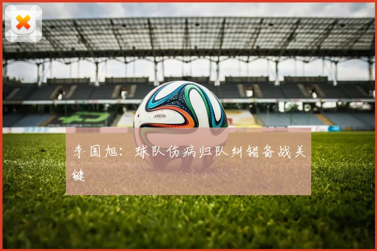李国旭：球队伤病归队纠错备战关键