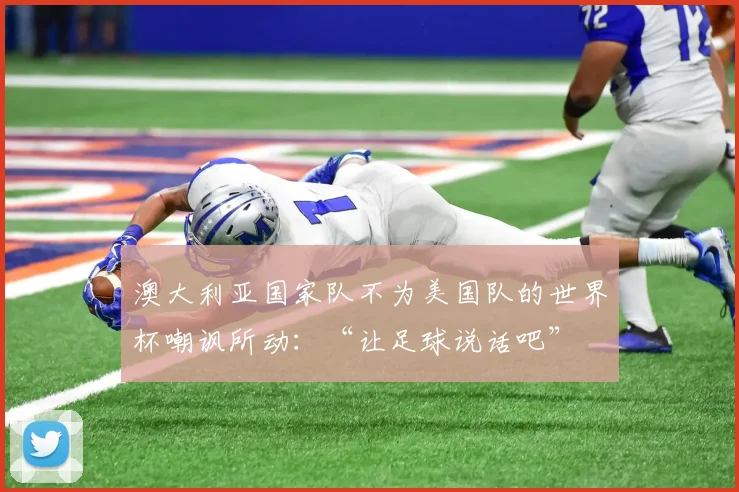 澳大利亚国家队不为美国队的世界杯嘲讽所动：“让足球说话吧”