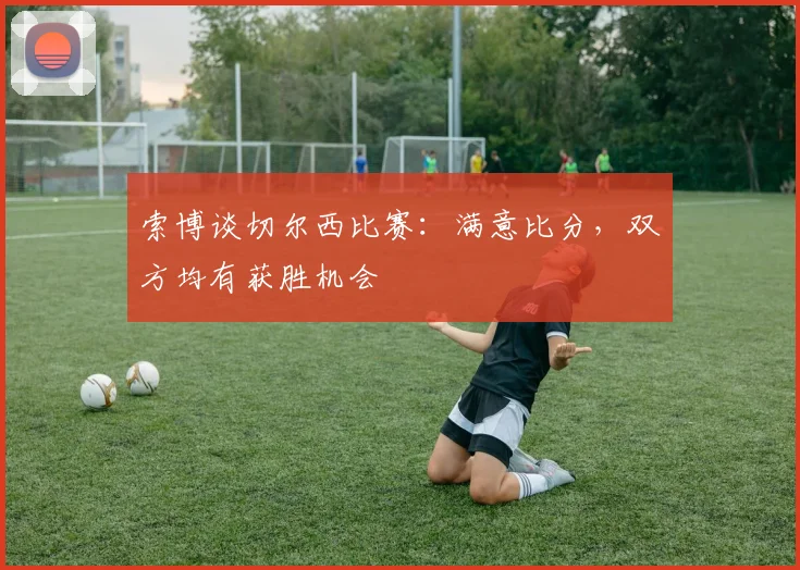 索博谈切尔西比赛：满意比分，双方均有获胜机会