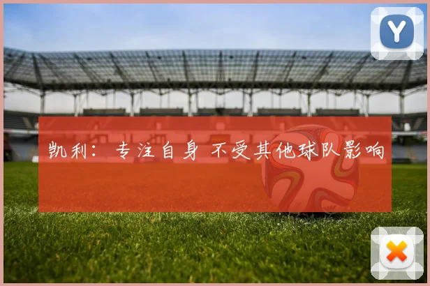 凯利：专注自身 不受其他球队影响