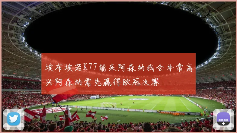 埃布埃若K77能来阿森纳我会非常高兴阿森纳需先赢得欧冠决赛