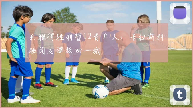利雅得胜利暂12青年人，卡拉斯科独闯龙潭扳回一城